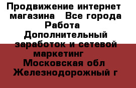 Продвижение интернет- магазина - Все города Работа » Дополнительный заработок и сетевой маркетинг   . Московская обл.,Железнодорожный г.